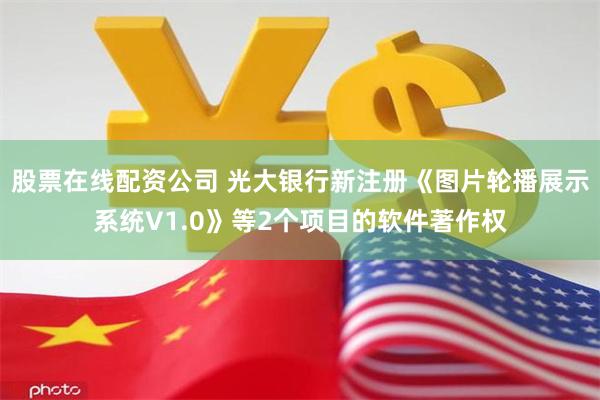 股票在线配资公司 光大银行新注册《图片轮播展示系统V1.0》等2个项目的软件著作权