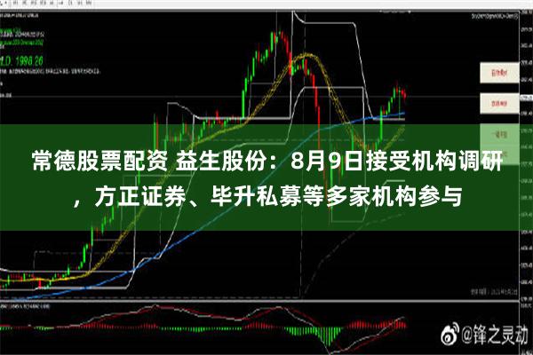 常德股票配资 益生股份：8月9日接受机构调研，方正证券、毕升私募等多家机构参与