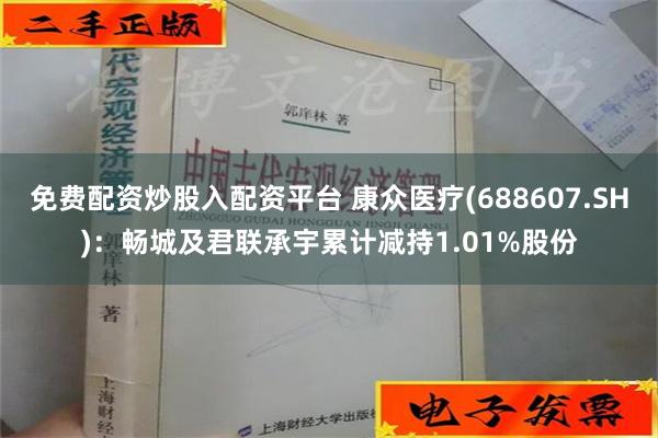 免费配资炒股入配资平台 康众医疗(688607.SH)：畅城及君联承宇累计减持1.01%股份