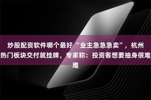 炒股配资软件哪个最好 “业主急急急卖”，杭州热门板块交付就挂牌，专家称：投资客想要抽身很难