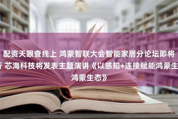 配资天眼查线上 鸿蒙智联大会智能家居分论坛即将举行 芯海科技将发表主题演讲《以感知+连接赋能鸿蒙生态