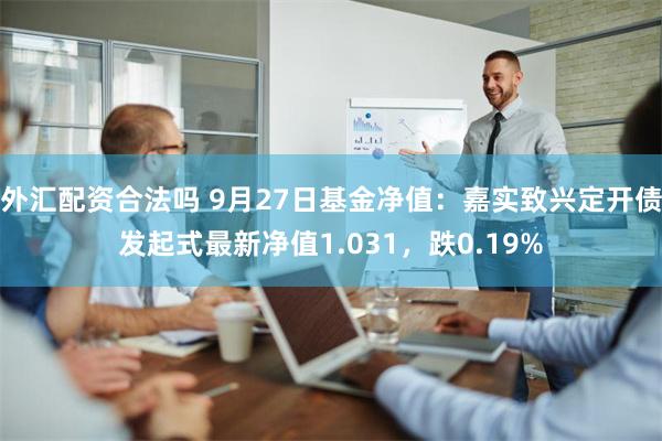 外汇配资合法吗 9月27日基金净值：嘉实致兴定开债发起式最新净值1.031，跌0.19%