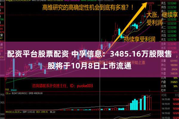 配资平台股票配资 中孚信息：3485.16万股限售股将于10月8日上市流通