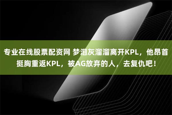 专业在线股票配资网 梦泪灰溜溜离开KPL，他昂首挺胸重返KPL，被AG放弃的人，去复仇吧！