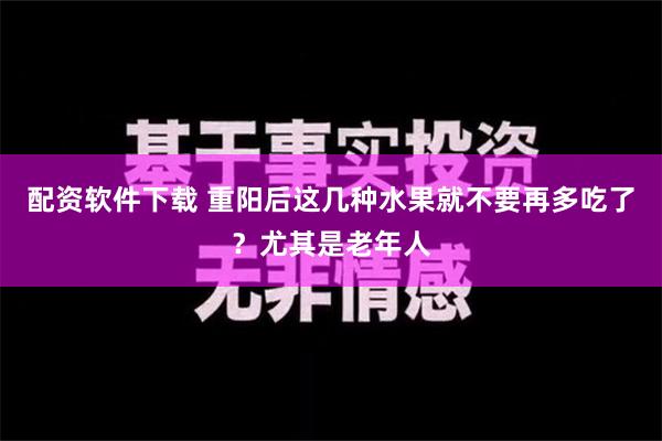 配资软件下载 重阳后这几种水果就不要再多吃了？尤其是老年人