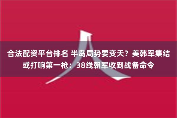 合法配资平台排名 半岛局势要变天？美韩军集结或打响第一枪：38线朝军收到战备命令