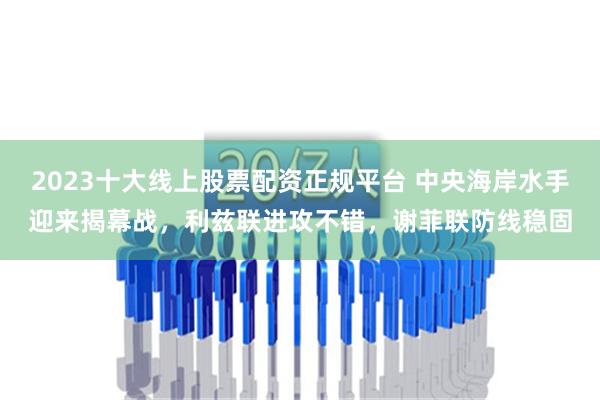 2023十大线上股票配资正规平台 中央海岸水手迎来揭幕战，利兹联进攻不错，谢菲联防线稳固