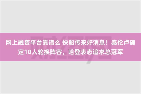 网上融资平台靠谱么 快船传来好消息！泰伦卢确定10人轮换阵容，哈登表态追求总冠军