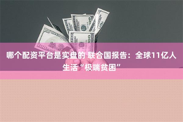 哪个配资平台是实盘的 联合国报告：全球11亿人生活“极端贫困”