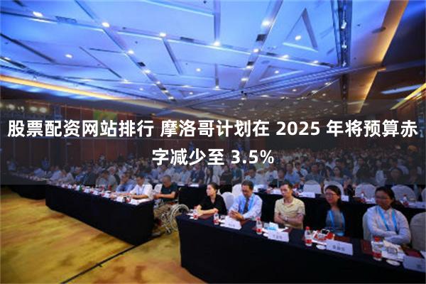 股票配资网站排行 摩洛哥计划在 2025 年将预算赤字减少至 3.5%