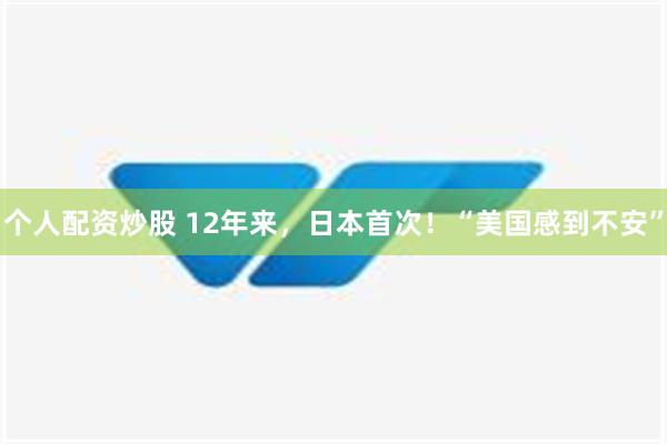 个人配资炒股 12年来，日本首次！“美国感到不安”