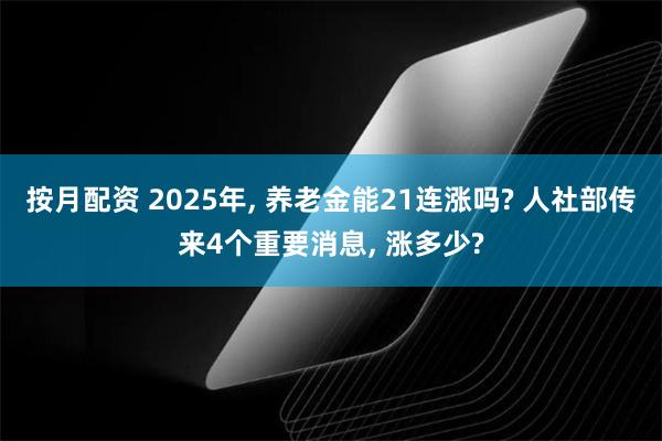 按月配资 2025年, 养老金能21连涨吗? 人社部传来4个重要消息, 涨多少?