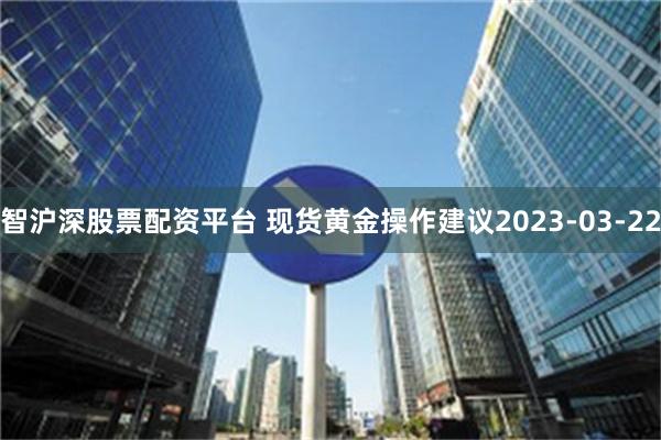 智沪深股票配资平台 现货黄金操作建议2023-03-22