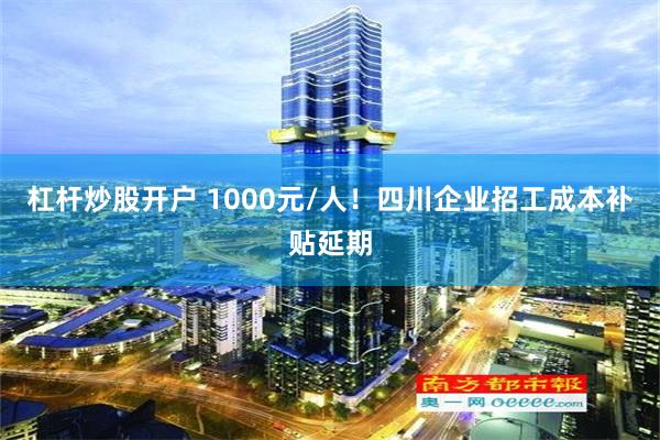 杠杆炒股开户 1000元/人！四川企业招工成本补贴延期