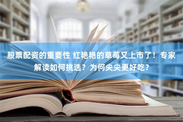 股票配资的重要性 红艳艳的草莓又上市了！专家解读如何挑选？为何尖尖更好吃？