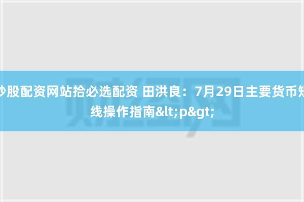 炒股配资网站拾必选配资 田洪良：7月29日主要货币短线操作指南<p>