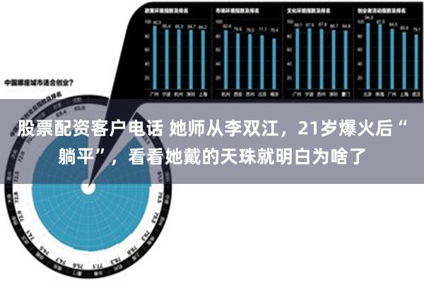 股票配资客户电话 她师从李双江，21岁爆火后“躺平”，看看她戴的天珠就明白为啥了