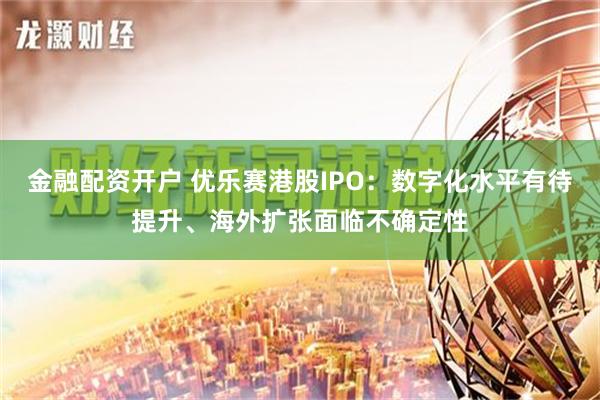 金融配资开户 优乐赛港股IPO：数字化水平有待提升、海外扩张面临不确定性