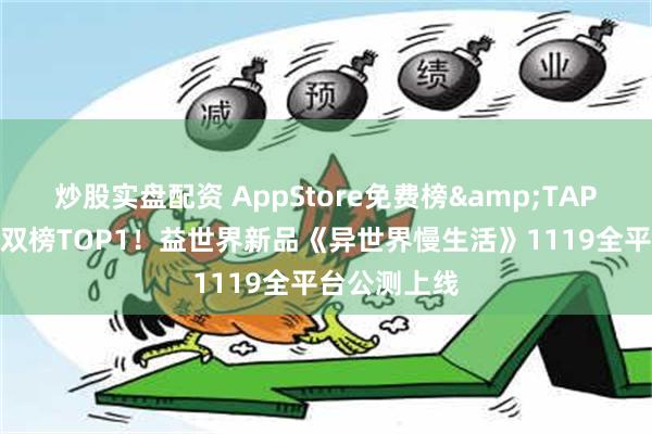 炒股实盘配资 AppStore免费榜&TAPTAP热门榜双榜TOP1！益世界新品《异世界慢生活》1119全平台公测上线