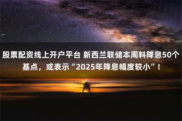 股票配资线上开户平台 新西兰联储本周料降息50个基点，或表示“2025年降息幅度较小”！