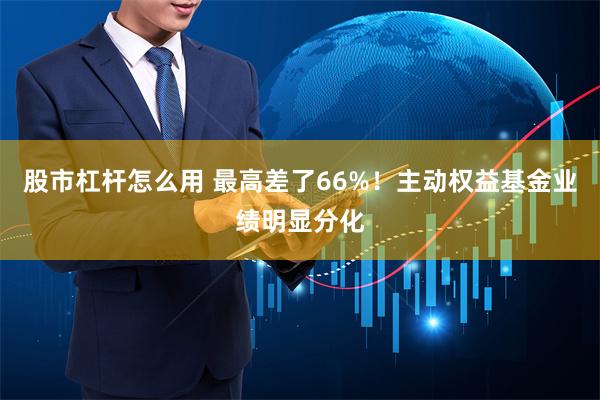 股市杠杆怎么用 最高差了66%！主动权益基金业绩明显分化