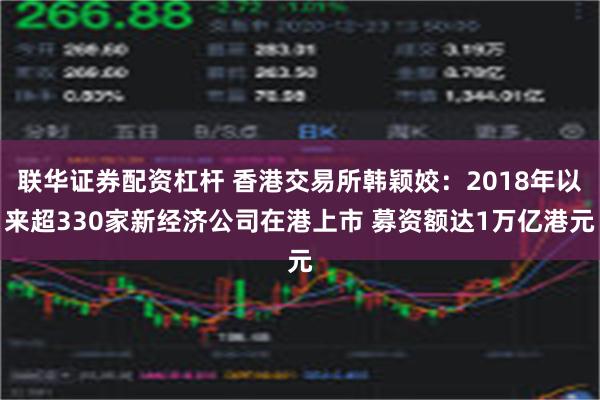 联华证券配资杠杆 香港交易所韩颖姣：2018年以来超330家新经济公司在港上市 募资额达1万亿港元