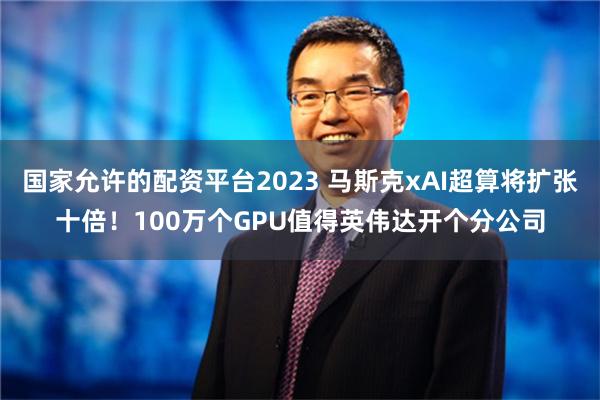 国家允许的配资平台2023 马斯克xAI超算将扩张十倍！100万个GPU值得英伟达开个分公司