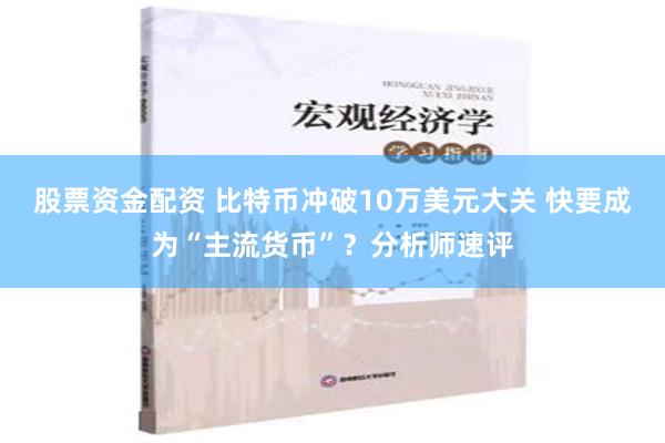 股票资金配资 比特币冲破10万美元大关 快要成为“主流货币”？分析师速评