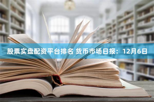 股票实盘配资平台排名 货币市场日报：12月6日