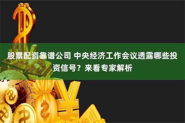 股票配资靠谱公司 中央经济工作会议透露哪些投资信号？来看专家解析