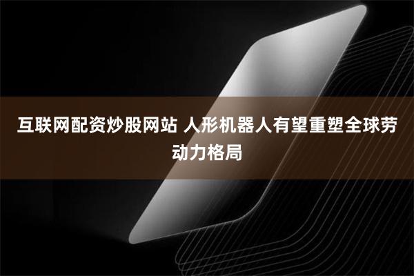 互联网配资炒股网站 人形机器人有望重塑全球劳动力格局