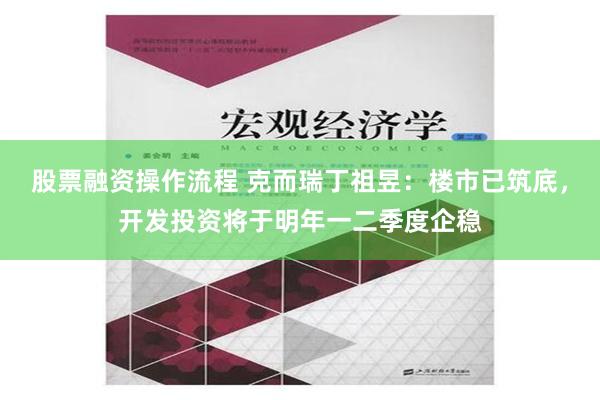 股票融资操作流程 克而瑞丁祖昱：楼市已筑底，开发投资将于明年一二季度企稳