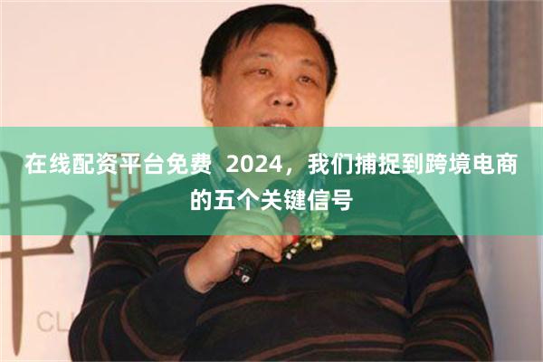 在线配资平台免费  2024，我们捕捉到跨境电商的五个关键信号