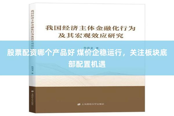 股票配资哪个产品好 煤价企稳运行，关注板块底部配置机遇