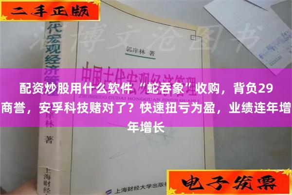 配资炒股用什么软件 “蛇吞象”收购，背负29亿商誉，安孚科技赌对了？快速扭亏为盈，业绩连年增长