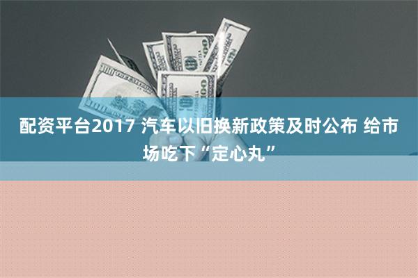 配资平台2017 汽车以旧换新政策及时公布 给市场吃下“定心丸”