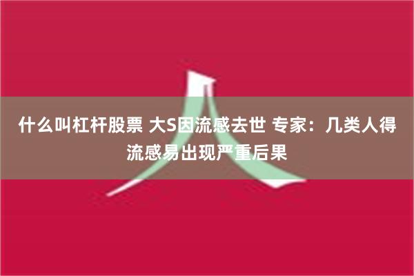 什么叫杠杆股票 大S因流感去世 专家：几类人得流感易出现严重后果