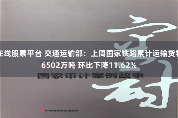 在线股票平台 交通运输部：上周国家铁路累计运输货物6502万吨 环比下降11.62%