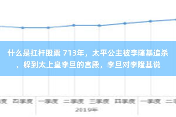 什么是扛杆股票 713年，太平公主被李隆基追杀，躲到太上皇李旦的宫殿，李旦对李隆基说