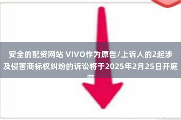 安全的配资网站 VIVO作为原告/上诉人的2起涉及侵害商标权纠纷的诉讼将于2025年2月25日开庭